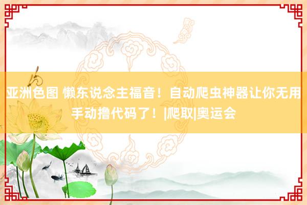 亚洲色图 懒东说念主福音！自动爬虫神器让你无用手动撸代码了！|爬取|奥运会