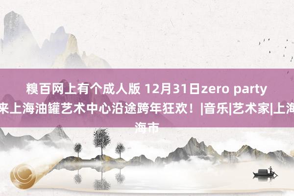 糗百网上有个成人版 12月31日zero party！来上海油罐艺术中心沿途跨年狂欢！|音乐|艺术家|上海市