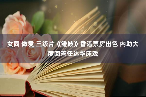 女同 做爱 三级片《雏妓》香港票房出色 内助大度回答任达华床戏