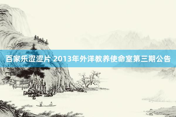 百家乐涩涩片 2013年外洋教养使命室第三期公告