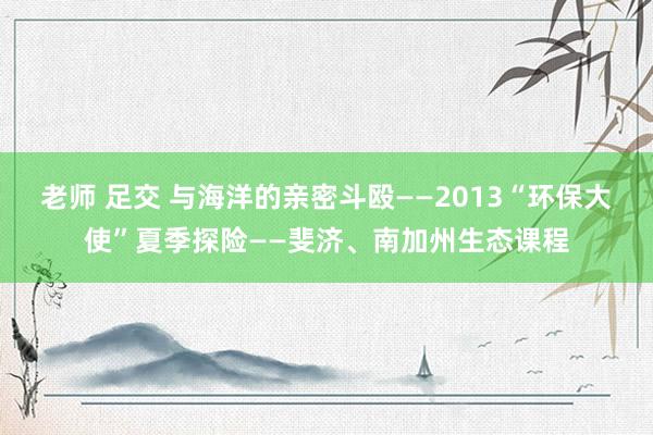 老师 足交 与海洋的亲密斗殴——2013“环保大使”夏季探险——斐济、南加州生态课程