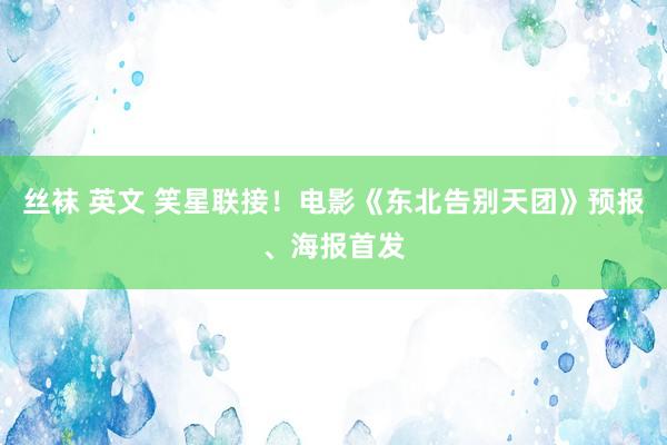 丝袜 英文 笑星联接！电影《东北告别天团》预报、海报首发