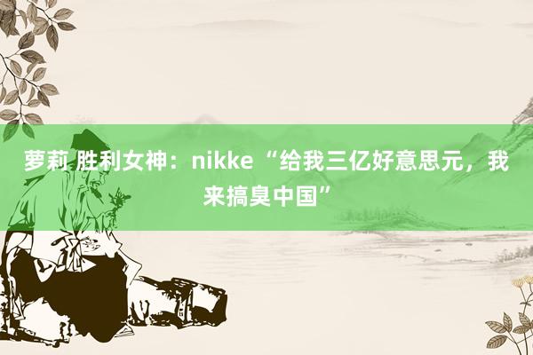 萝莉 胜利女神：nikke “给我三亿好意思元，我来搞臭中国”