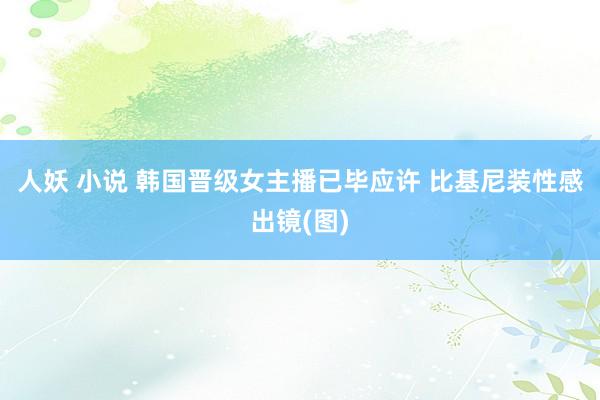 人妖 小说 韩国晋级女主播已毕应许 比基尼装性感出镜(图)