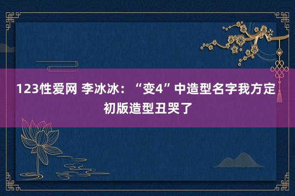 123性爱网 李冰冰：“变4”中造型名字我方定 初版造型丑哭了