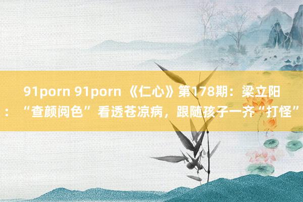 91porn 91porn 《仁心》第178期：梁立阳： “查颜阅色” 看透苍凉病，跟随孩子一齐“打怪”