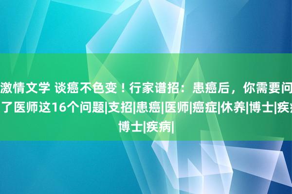 激情文学 谈癌不色变 ! 行家谱招：患癌后，你需要问了了医师这16个问题|支招|患癌|医师|癌症|休养|博士|疾病|