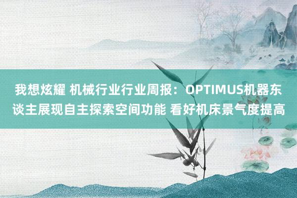 我想炫耀 机械行业行业周报：OPTIMUS机器东谈主展现自主探索空间功能 看好机床景气度提高