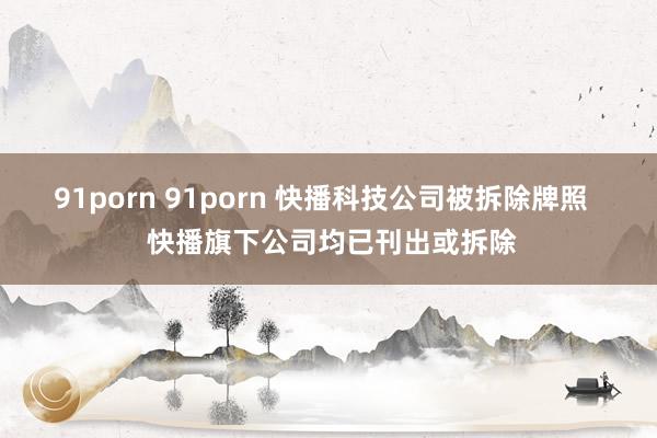 91porn 91porn 快播科技公司被拆除牌照   快播旗下公司均已刊出或拆除