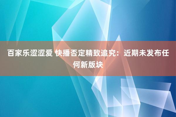 百家乐涩涩爱 快播否定精致追究：近期未发布任何新版块