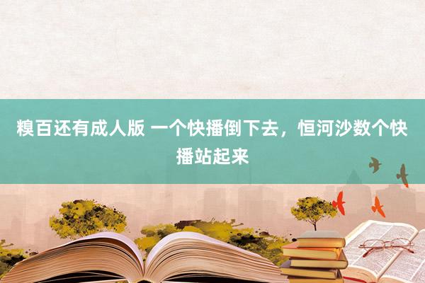 糗百还有成人版 一个快播倒下去，恒河沙数个快播站起来