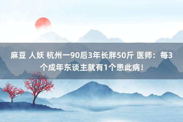 麻豆 人妖 杭州一90后3年长胖50斤 医师：每3个成年东谈主就有1个患此病！