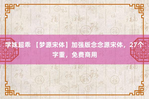 学妹超乖 【梦源宋体】加强版念念源宋体，27个字重，免费商用