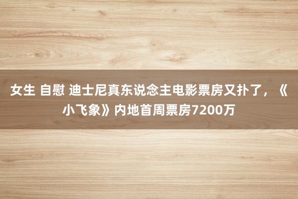 女生 自慰 迪士尼真东说念主电影票房又扑了，《小飞象》内地首周票房7200万