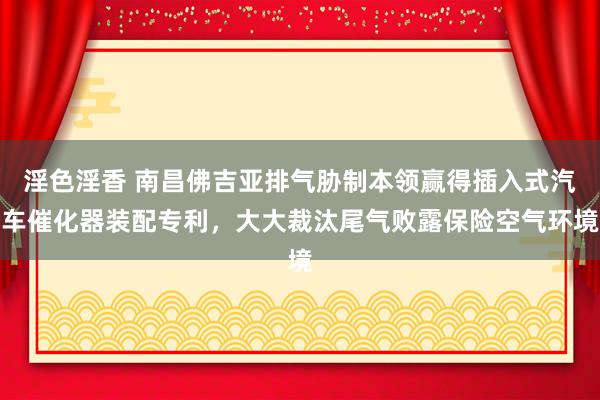 淫色淫香 南昌佛吉亚排气胁制本领赢得插入式汽车催化器装配专利，大大裁汰尾气败露保险空气环境