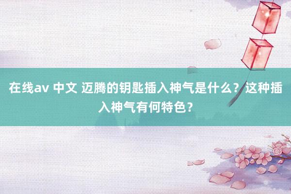 在线av 中文 迈腾的钥匙插入神气是什么？这种插入神气有何特色？