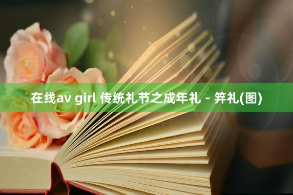 在线av girl 传统礼节之成年礼－笄礼(图)