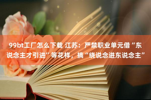 99bt工厂怎么下载 江苏：严禁职业单元借“东说念主才引进”等花样，搞“绕说念进东说念主”