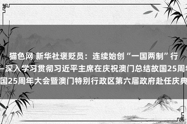 猫色网 新华社褒贬员：连续始创“一国两制”行状高质地发展新步地——深入学习贯彻习近平主席在庆祝澳门总结故国25周年大会暨澳门特别行政区第六届政府赴任庆典上的热切言语精神